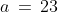 a \,=\,23